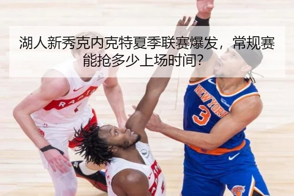 湖人新秀克内克特夏季联赛爆发，常规赛能抢多少上场时间？